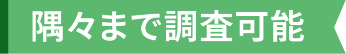 隅々まで調査可能