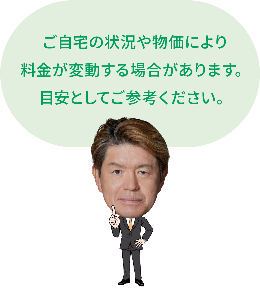 ご自宅の状況や物価により料金が変動する場合があります。目安としてご参考ください。